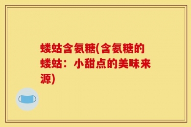 蝼蛄含氨糖(含氨糖的蝼蛄：小甜点的美味来源)