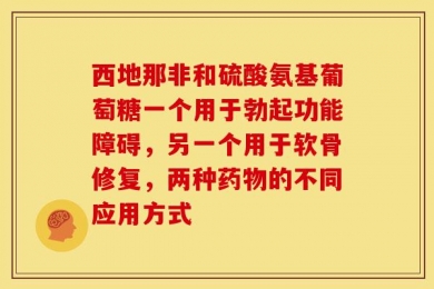 西地那非和硫酸氨基葡萄糖一个用于勃起功能障碍，另一个用于软骨修复，两种药物的不同应用方式