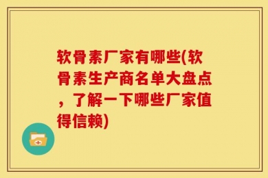 软骨素厂家有哪些(软骨素生产商名单大盘点，了解一下哪些厂家值得信赖)