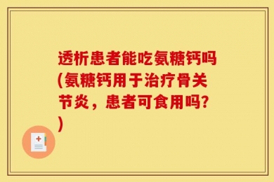 透析患者能吃氨糖钙吗(氨糖钙用于治疗骨关节炎，患者可食用吗？)