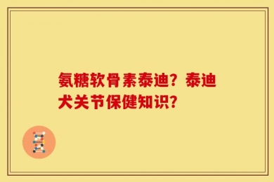 氨糖软骨素泰迪？泰迪犬关节保健知识？