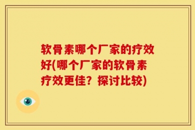 软骨素哪个厂家的疗效好(哪个厂家的软骨素疗效更佳？探讨比较)
