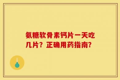 氨糖软骨素钙片一天吃几片？正确用药指南？