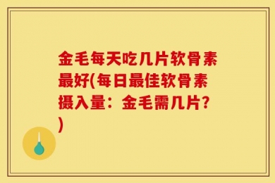 金毛每天吃几片软骨素最好(每日最佳软骨素摄入量：金毛需几片？)