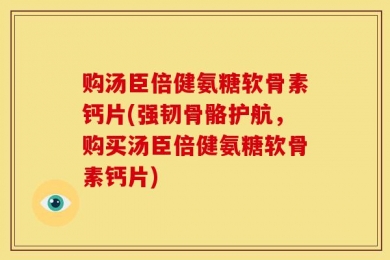 购汤臣倍健氨糖软骨素钙片(强韧骨骼护航，购买汤臣倍健氨糖软骨素钙片)