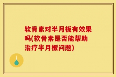 软骨素对半月板有效果吗(软骨素是否能帮助治疗半月板问题)
