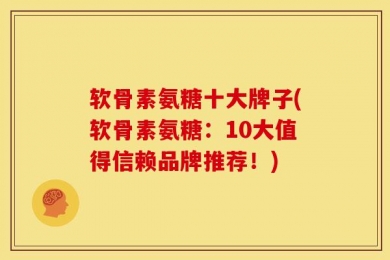 软骨素氨糖十大牌子(软骨素氨糖：10大值得信赖品牌推荐！)