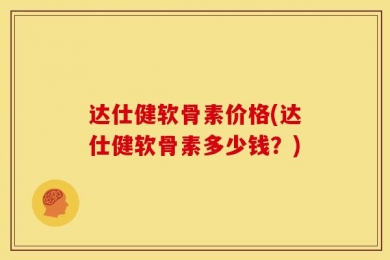 达仕健软骨素价格(达仕健软骨素多少钱？)