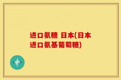 进口氨糖 日本(日本进口氨基葡萄糖)