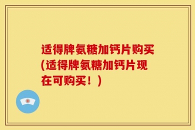 适得牌氨糖加钙片购买(适得牌氨糖加钙片现在可购买！)