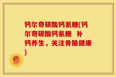 钙尔奇碳酸钙氨糖(钙尔奇碳酸钙氨糖  补钙养生，关注骨骼健康)