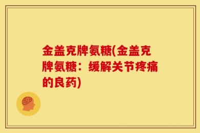 金盖克牌氨糖(金盖克牌氨糖：缓解关节疼痛的良药)
