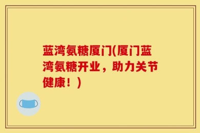 蓝湾氨糖厦门(厦门蓝湾氨糖开业，助力关节健康！)