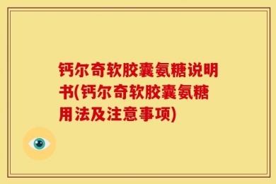 钙尔奇软胶囊氨糖说明书(钙尔奇软胶囊氨糖用法及注意事项)