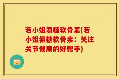 若小姐氨糖软骨素(若小姐氨糖软骨素：关注关节健康的好帮手)
