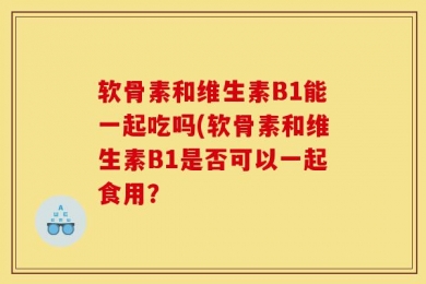 软骨素和维生素B1能一起吃吗(软骨素和维生素B1是否可以一起食用？