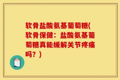 软骨盐酸氨基葡萄糖(软骨保健：盐酸氨基葡萄糖真能缓解关节疼痛吗？)