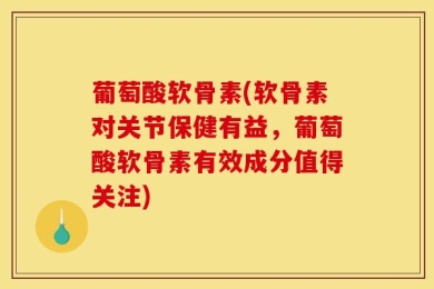 葡萄酸软骨素(软骨素对关节保健有益，葡萄酸软骨素有效成分值得关注)