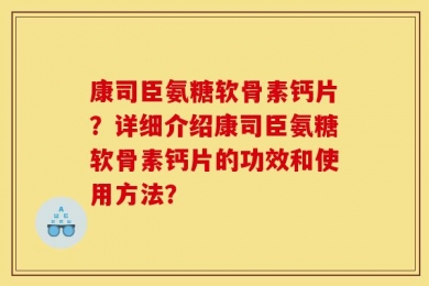 康司臣氨糖软骨素钙片？详细介绍康司臣氨糖软骨素钙片的功效和使用方法？