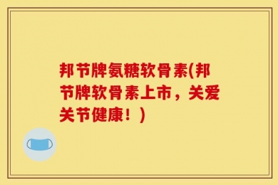 邦节牌氨糖软骨素(邦节牌软骨素上市，关爱关节健康！)