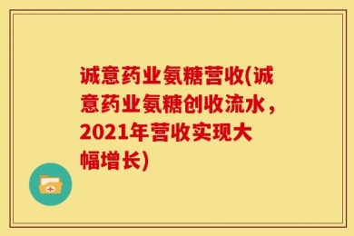 诚意药业氨糖营收(诚意药业氨糖创收流水，2021年营收实现大幅增长)