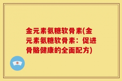 金元素氨糖软骨素(金元素氨糖软骨素：促进骨骼健康的全面配方)