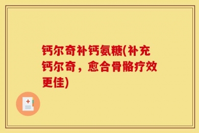 钙尔奇补钙氨糖(补充钙尔奇，愈合骨骼疗效更佳)