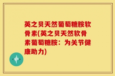 英之贝天然葡萄糖胺软骨素(英之贝天然软骨素葡萄糖胺：为关节健康助力)