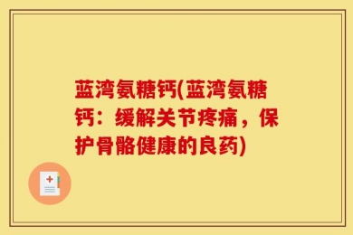 蓝湾氨糖钙(蓝湾氨糖钙：缓解关节疼痛，保护骨骼健康的良药)