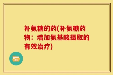 补氨糖的药(补氨糖药物：增加氨基酸摄取的有效治疗)