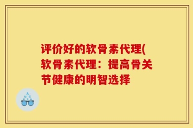 评价好的软骨素代理(软骨素代理：提高骨关节健康的明智选择