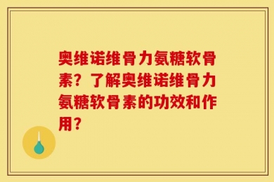 奥维诺维骨力氨糖软骨素？了解奥维诺维骨力氨糖软骨素的功效和作用？