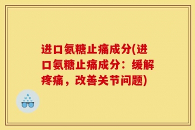 进口氨糖止痛成分(进口氨糖止痛成分：缓解疼痛，改善关节问题)