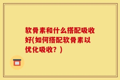 软骨素和什么搭配吸收好(如何搭配软骨素以优化吸收？)