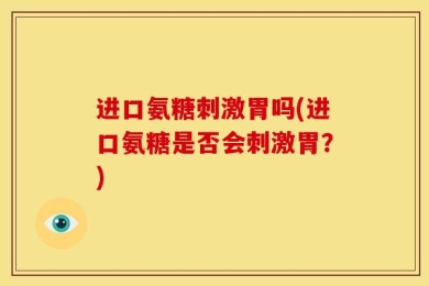 进口氨糖刺激胃吗(进口氨糖是否会刺激胃？)