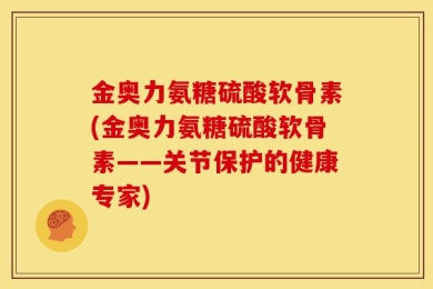 金奥力氨糖硫酸软骨素(金奥力氨糖硫酸软骨素——关节保护的健康专家)