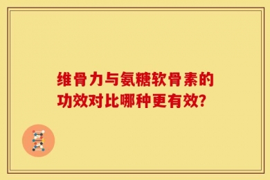 维骨力与氨糖软骨素的功效对比哪种更有效？