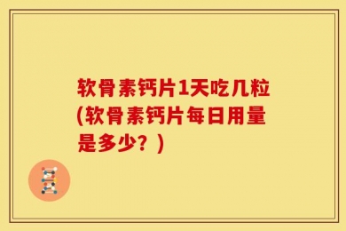 软骨素钙片1天吃几粒(软骨素钙片每日用量是多少？)