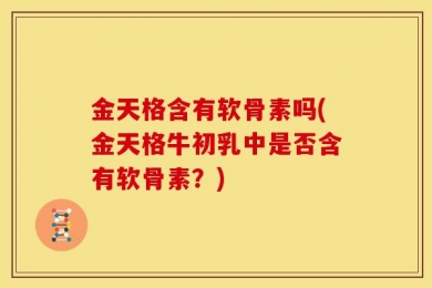 金天格含有软骨素吗(金天格牛初乳中是否含有软骨素？)