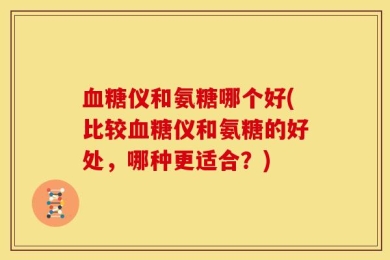 血糖仪和氨糖哪个好(比较血糖仪和氨糖的好处，哪种更适合？)