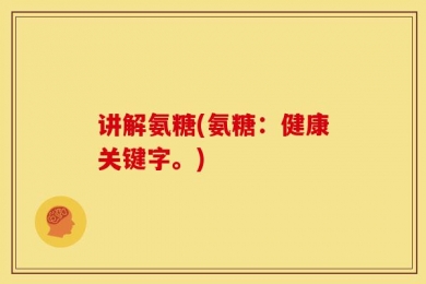 讲解氨糖(氨糖：健康关键字。)