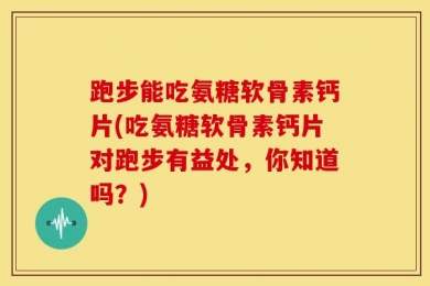跑步能吃氨糖软骨素钙片(吃氨糖软骨素钙片对跑步有益处，你知道吗？)