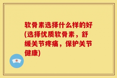 软骨素选择什么样的好(选择优质软骨素，舒缓关节疼痛，保护关节健康)