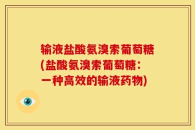 输液盐酸氨溴索葡萄糖(盐酸氨溴索葡萄糖：一种高效的输液药物)