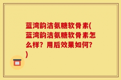 蓝湾韵洁氨糖软骨素(蓝湾韵洁氨糖软骨素怎么样？用后效果如何？)