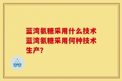 蓝湾氨糖采用什么技术蓝湾氨糖采用何种技术生产？