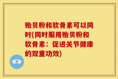 贻贝粉和软骨素可以同时(同时服用贻贝粉和软骨素：促进关节健康的双重功效)
