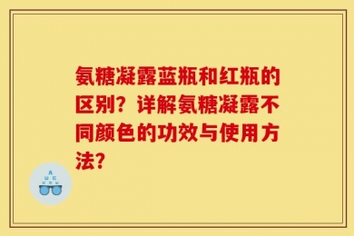 氨糖凝露蓝瓶和红瓶的区别？详解氨糖凝露不同颜色的功效与使用方法？