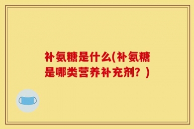 补氨糖是什么(补氨糖是哪类营养补充剂？)