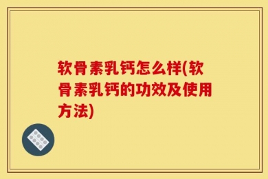 软骨素乳钙怎么样(软骨素乳钙的功效及使用方法)